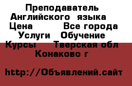  Преподаватель  Английского  языка  › Цена ­ 500 - Все города Услуги » Обучение. Курсы   . Тверская обл.,Конаково г.